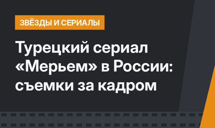 Турецкий сериал «Мерьем» в России: съемки за кадром