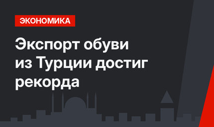 Экспорт обуви из Турции достиг рекорда