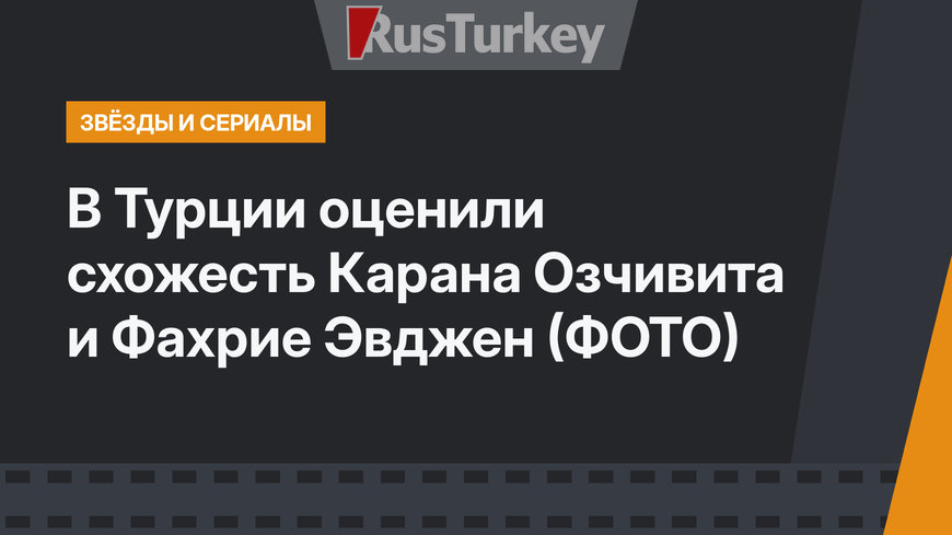 В Турции оценили схожесть Карана Озчивита и Фахрие Эвджен (ФОТО)