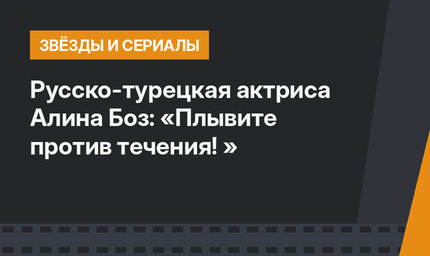 Русско-турецкая актриса Алина Боз: «Плывите против течения! »