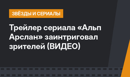 Трейлер сериала «Альп Арслан» заинтриговал зрителей (ВИДЕО)