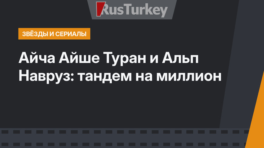 Айча Айше Туран и Альп Навруз: тандем на миллион