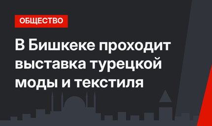 В Бишкеке проходит выставка турецкой моды и текстиля