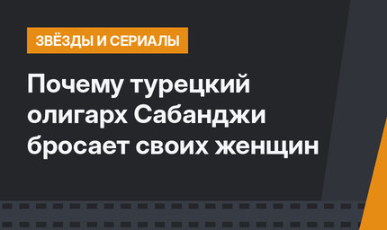 Почему турецкий олигарх Сабанджи бросает своих женщин