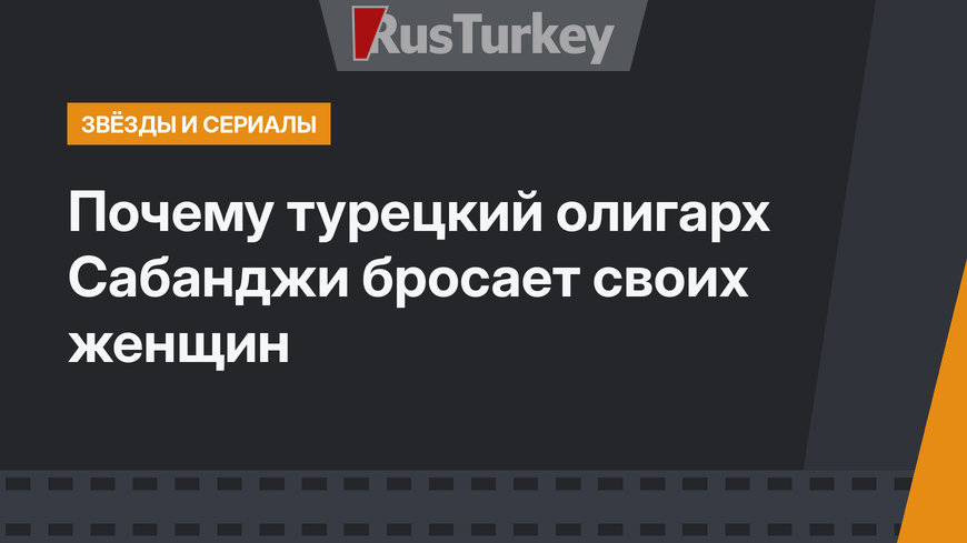 Почему турецкий олигарх Сабанджи бросает своих женщин