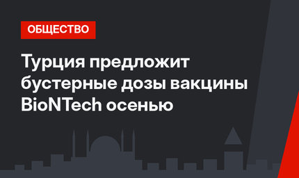 Турция предложит бустерные дозы вакцины BioNTech осенью