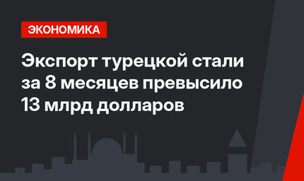  Экспорт турецкой стали за 8 месяцев превысило 13 млрд долларов