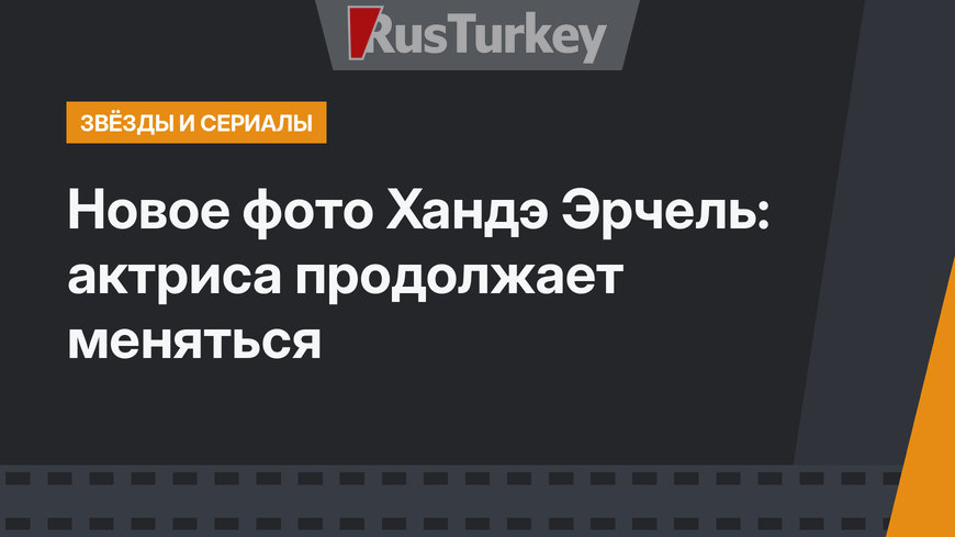 Новое фото Хандэ Эрчель: актриса продолжает меняться