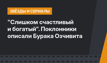 "Слишком счастливый и богатый". Поклонники описали Бурака Озчивита