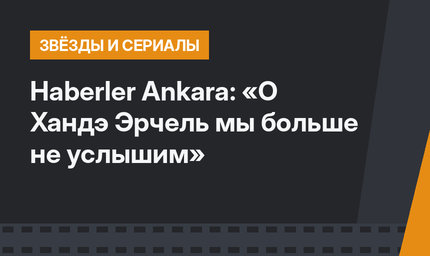 Haberler Ankara: «О Хандэ Эрчель мы больше не услышим»