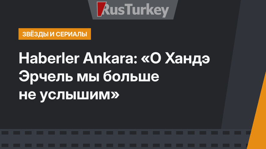 Haberler Ankara: «О Хандэ Эрчель мы больше не услышим»