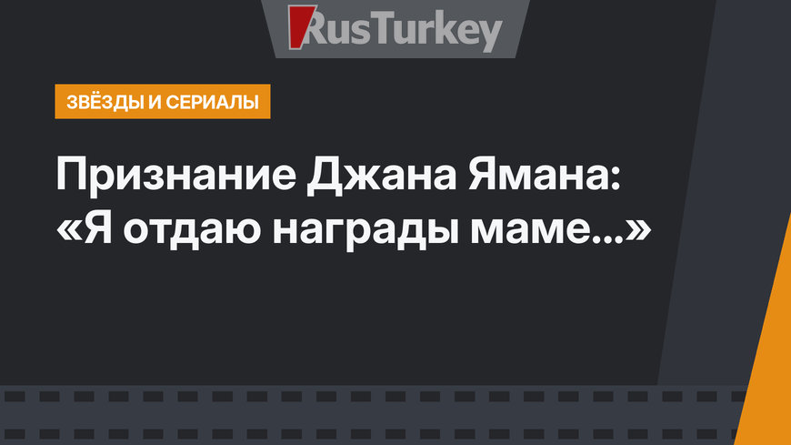 Признание Джана Ямана: «Я отдаю награды маме...»