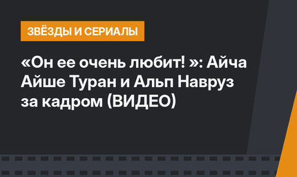«Он ее очень любит! »: Айча Айше Туран и Альп Навруз за кадром (ВИДЕО)