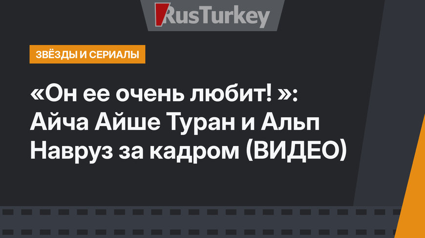 «Он ее очень любит! »: Айча Айше Туран и Альп Навруз за кадром (ВИДЕО)