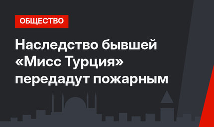 Наследство бывшей «Мисс Турция» передадут пожарным