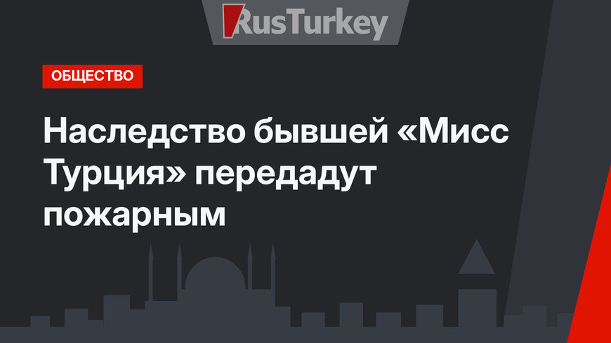 Наследство бывшей «Мисс Турция» передадут пожарным