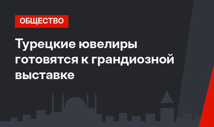 Турецкие ювелиры готовятся к грандиозной выставке
