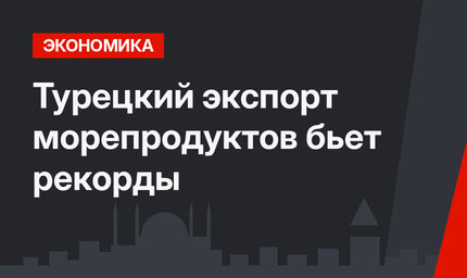 Турецкий экспорт морепродуктов бьет рекорды