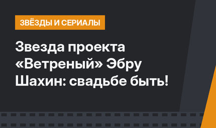 Звезда проекта «Ветреный» Эбру Шахин: свадьбе быть!
