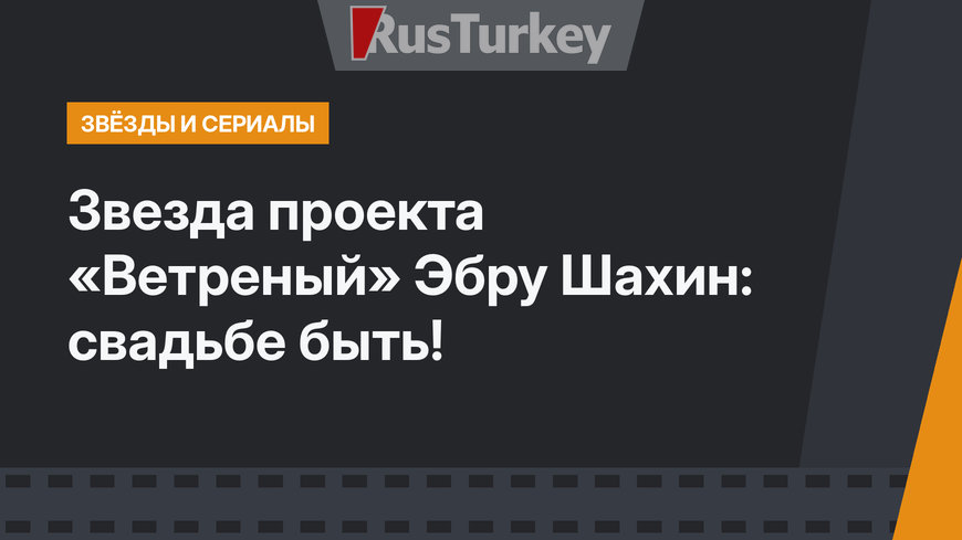 Звезда проекта «Ветреный» Эбру Шахин: свадьбе быть!