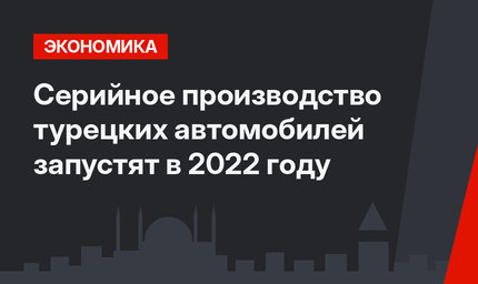 Серийное производство турецких автомобилей запустят в 2022 году