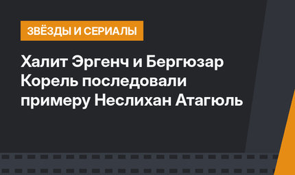 Халит Эргенч и Бергюзар Корель последовали примеру Неслихан Атагюль