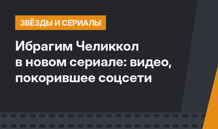 Ибрагим Челиккол в новом сериале: видео, покорившее соцсети