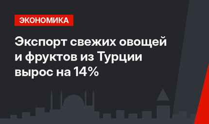Экспорт свежих овощей и фруктов из Турции вырос на 14%