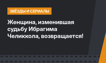 Женщина, изменившая судьбу Ибрагима Челиккола, возвращается!