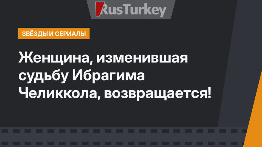 Женщина, изменившая судьбу Ибрагима Челиккола, возвращается!