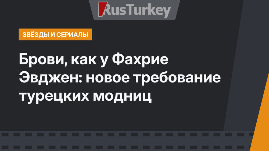 Брови, как у Фахрие Эвджен: новое требование турецких модниц