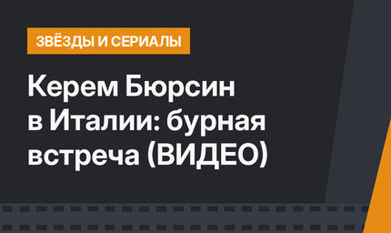 Керем Бюрсин в Италии: бурная встреча (ВИДЕО)