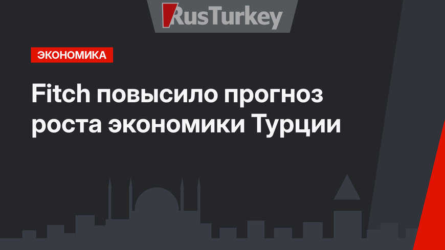 Fitch повысило прогноз роста экономики Турции