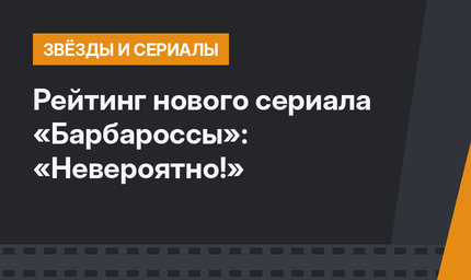 Рейтинг нового сериала «Барбароссы»: «Невероятно!»