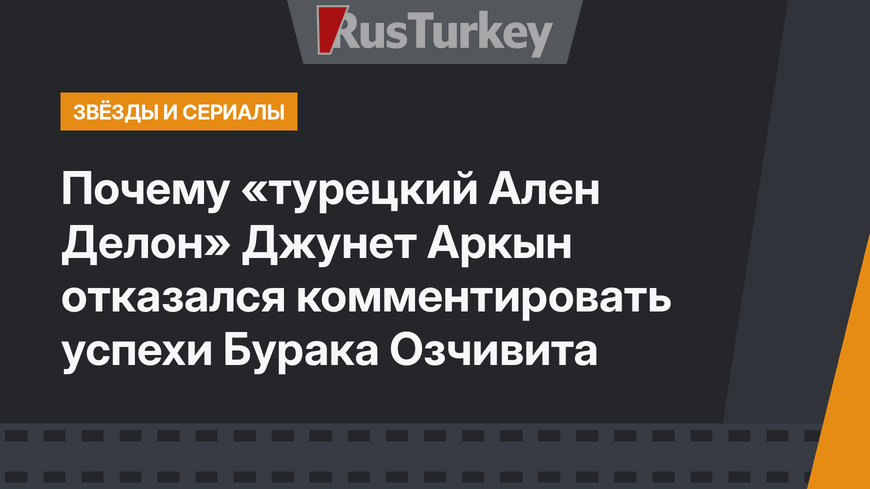 Почему «турецкий Ален Делон» Джунет Аркын отказался комментировать успехи Бурака Озчивита