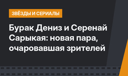 Бурак Дениз и Серенай Сарыкая: новая пара, очаровавшая зрителей