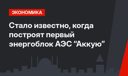 Стало известно, когда построят первый энергоблок АЭС “Аккую”