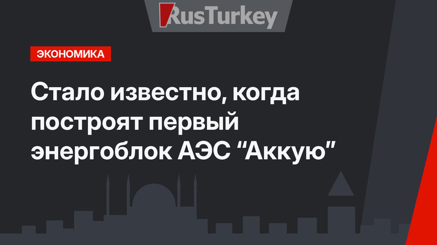 Стало известно, когда построят первый энергоблок АЭС “Аккую”