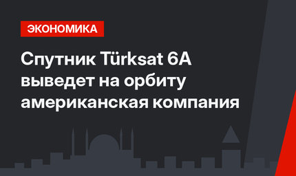 Спутник Türksat 6A выведет на орбиту американская компания 