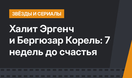 Халит Эргенч и Бергюзар Корель: 7 недель до счастья