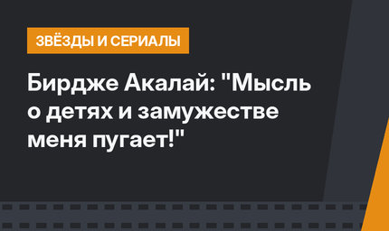 Бирдже Акалай: "Мысль о детях и замужестве меня пугает!"