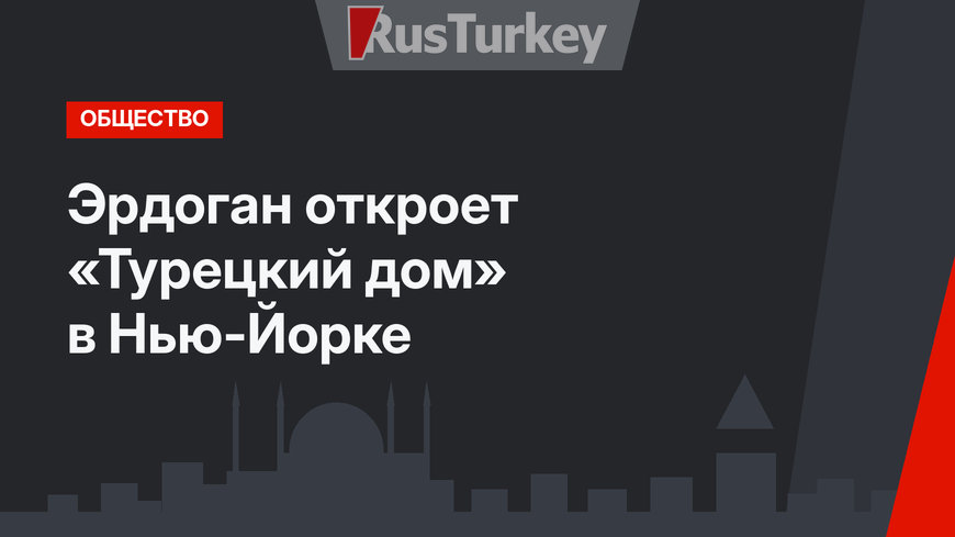 Эрдоган откроет «Турецкий дом» в Нью-Йорке