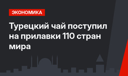 Турецкий чай поступил на прилавки 110 стран мира