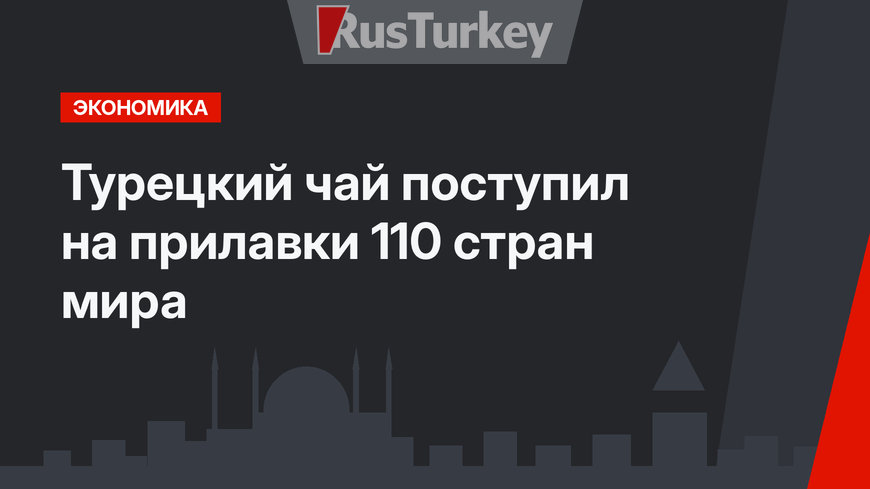 Турецкий чай поступил на прилавки 110 стран мира
