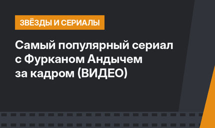 Самый популярный сериал с Фурканом Андычем за кадром (ВИДЕО)
