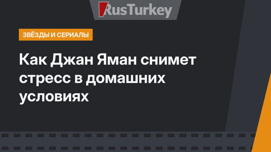 Как Джан Яман снимет стресс в домашних условиях