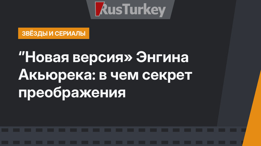 ‘’Новая версия» Энгина Акьюрека: в чем секрет преображения