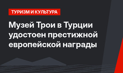 Музей Трои в Турции удостоен престижной европейской награды