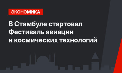 В Стамбуле стартовал Фестиваль авиации и космических технологий 