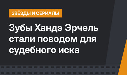 Зубы Хандэ Эрчель стали поводом для судебного иска
